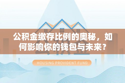 仁怀公积金缴存比例的奥秘，如何影响你的钱包与未来？