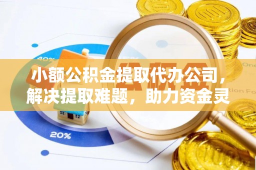 仁怀小额公积金提取代办公司，解决提取难题，助力资金灵活使用