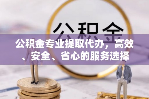 仁怀公积金专业提取代办，高效、安全、省心的服务选择