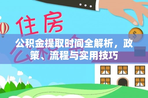 仁怀公积金提取时间全解析，政策、流程与实用技巧