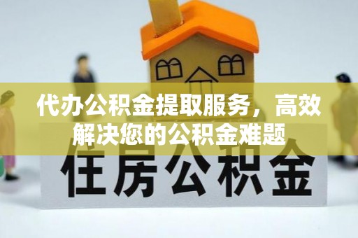 仁怀代办公积金提取服务，高效解决您的公积金难题