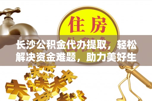 仁怀长沙公积金代办提取，轻松解决资金难题，助力美好生活