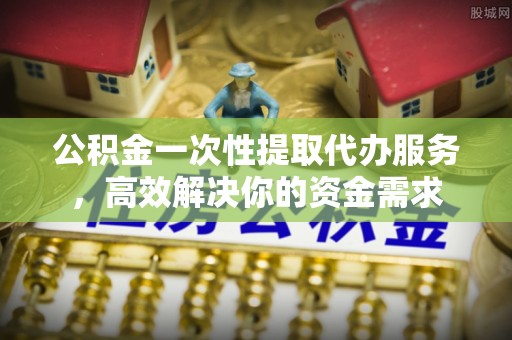 仁怀公积金一次性提取代办服务，高效解决你的资金需求