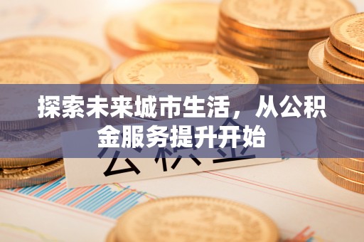 仁怀探索未来城市生活，从公积金服务提升开始