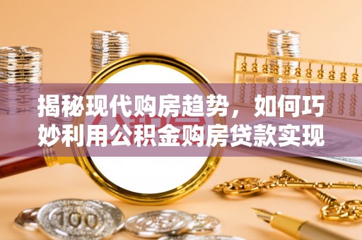 仁怀揭秘现代购房趋势，如何巧妙利用公积金购房贷款实现置业梦想