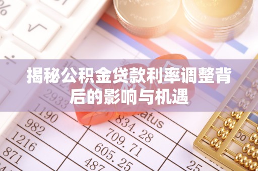 仁怀揭秘公积金贷款利率调整背后的影响与机遇