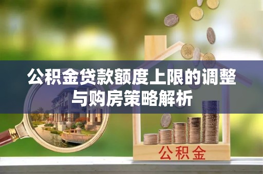 仁怀公积金贷款额度上限的调整与购房策略解析