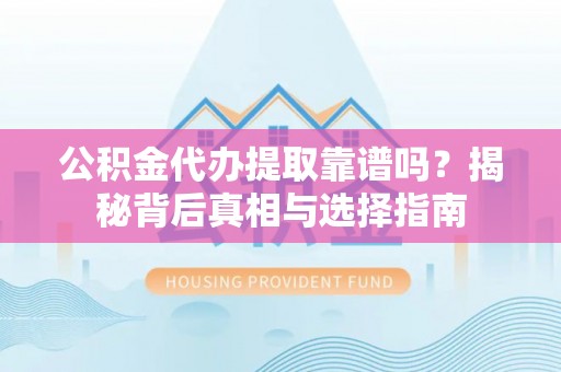 仁怀公积金代办提取靠谱吗？揭秘背后真相与选择指南