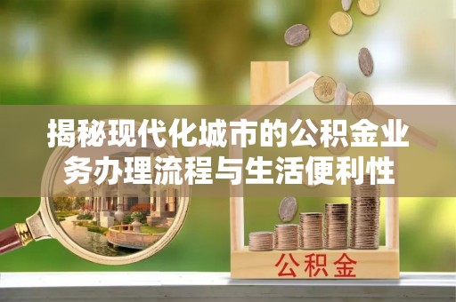 仁怀揭秘现代化城市的公积金业务办理流程与生活便利性