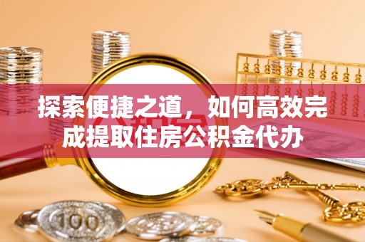 仁怀探索便捷之道，如何高效完成提取住房公积金代办