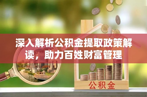 仁怀深入解析公积金提取政策解读，助力百姓财富管理
