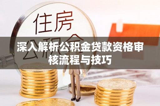 仁怀深入解析公积金贷款资格审核流程与技巧