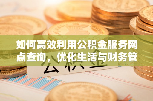 仁怀如何高效利用公积金服务网点查询，优化生活与财务管理