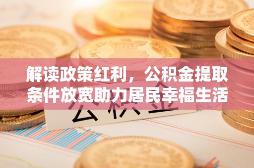 仁怀解读政策红利，公积金提取条件放宽助力居民幸福生活