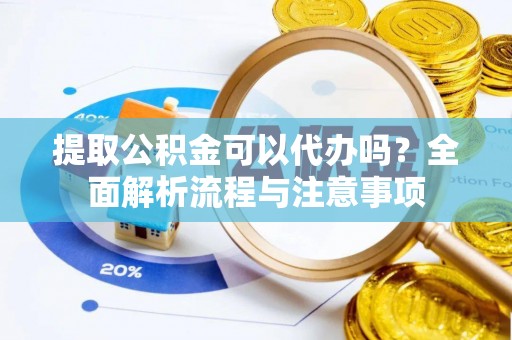 仁怀提取公积金可以代办吗？全面解析流程与注意事项