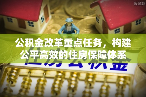仁怀公积金改革重点任务，构建公平高效的住房保障体系