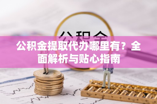 仁怀公积金提取代办哪里有？全面解析与贴心指南