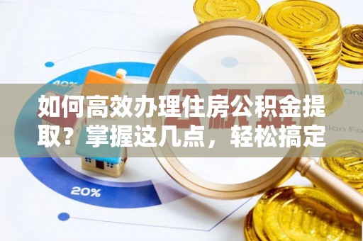 仁怀如何高效办理住房公积金提取？掌握这几点，轻松搞定！