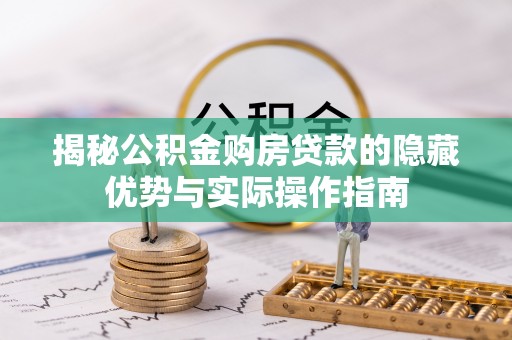 仁怀揭秘公积金购房贷款的隐藏优势与实际操作指南
