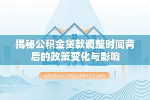 仁怀揭秘公积金贷款调整时间背后的政策变化与影响