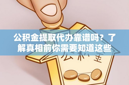 仁怀公积金提取代办靠谱吗？了解真相前你需要知道这些