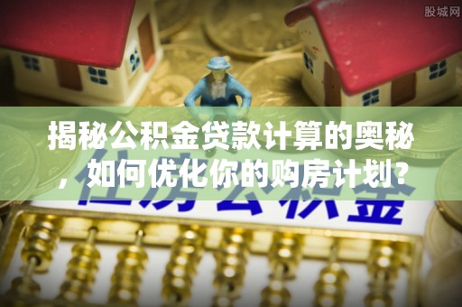 仁怀揭秘公积金贷款计算的奥秘，如何优化你的购房计划？