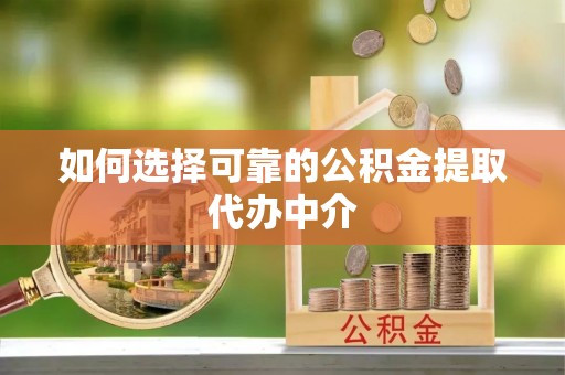 仁怀如何选择可靠的公积金提取代办中介