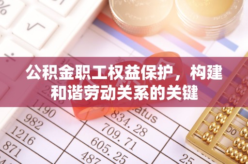 仁怀公积金职工权益保护，构建和谐劳动关系的关键