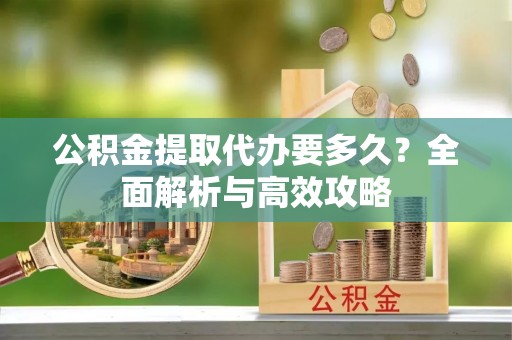 仁怀公积金提取代办要多久？全面解析与高效攻略