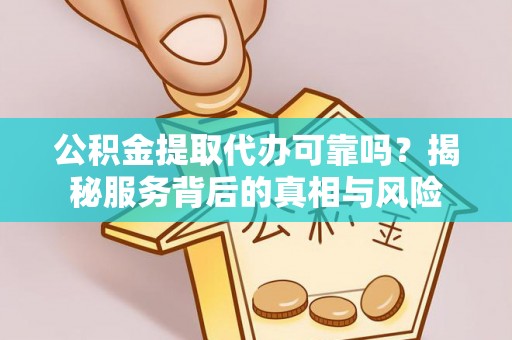 仁怀公积金提取代办可靠吗？揭秘服务背后的真相与风险