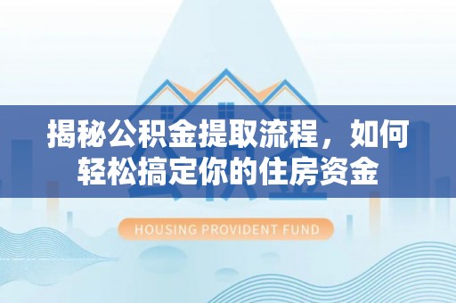 仁怀揭秘公积金提取流程，如何轻松搞定你的住房资金
