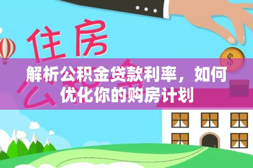 仁怀解析公积金贷款利率，如何优化你的购房计划