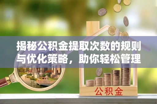 仁怀揭秘公积金提取次数的规则与优化策略，助你轻松管理财务