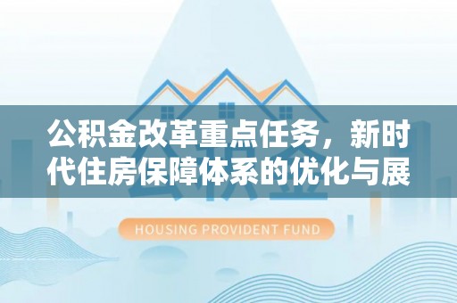 仁怀公积金改革重点任务，新时代住房保障体系的优化与展望