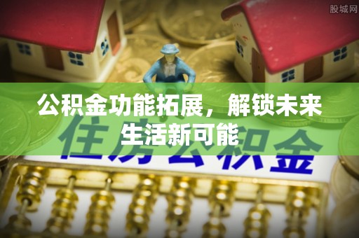 仁怀公积金功能拓展，解锁未来生活新可能