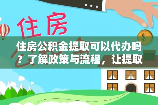 仁怀住房公积金提取可以代办吗？了解政策与流程，让提取更便捷