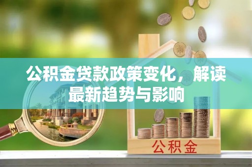 仁怀公积金贷款政策变化，解读最新趋势与影响