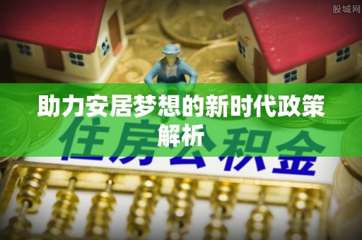 仁怀助力安居梦想的新时代政策解析