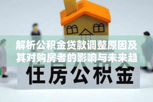 仁怀解析公积金贷款调整原因及其对购房者的影响与未来趋势