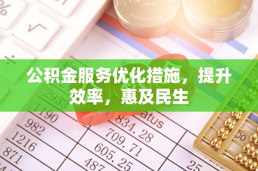仁怀公积金服务优化措施，提升效率，惠及民生