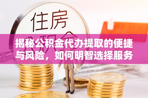 仁怀揭秘公积金代办提取的便捷与风险，如何明智选择服务？