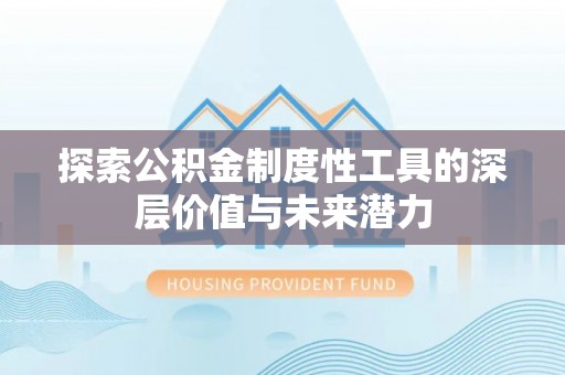 仁怀探索公积金制度性工具的深层价值与未来潜力