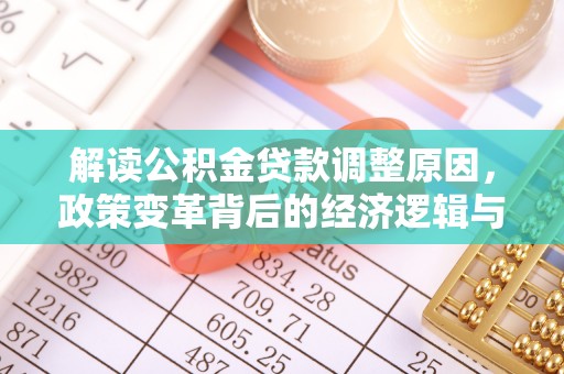 仁怀解读公积金贷款调整原因，政策变革背后的经济逻辑与民生影响
