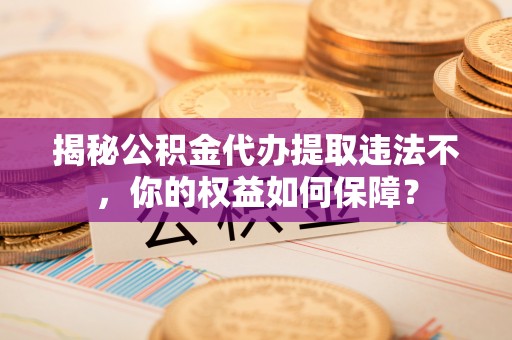 仁怀揭秘公积金代办提取违法不，你的权益如何保障？